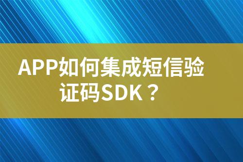 APP如何集成短信验证码SDK？