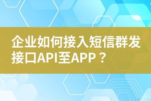 企业如何接入短信群发接口API至APP？