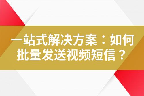 一站式解决方案：如何批量发送视频短信？