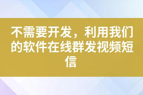 不需要开发，利用我们的软件在线群发视频短信