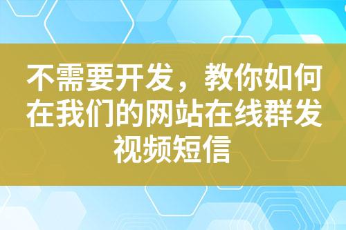 不需要开发，教你如何在我们的网站在线群发视频短信