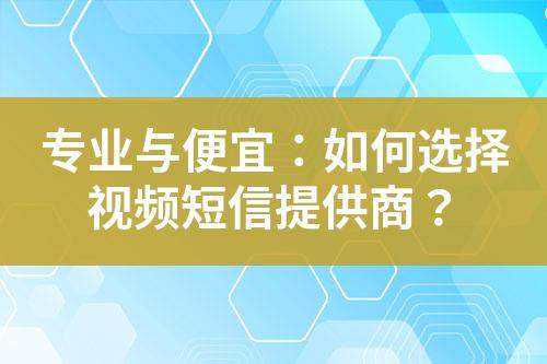 专业与便宜：如何选择视频短信提供商？