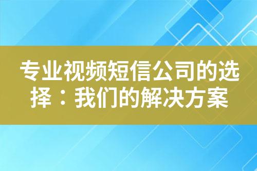 专业视频短信公司的选择：我们的解决方案