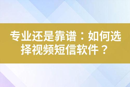 专业还是靠谱：如何选择视频短信软件？