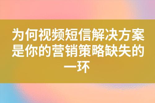 为何视频短信解决方案是你的营销策略缺失的一环