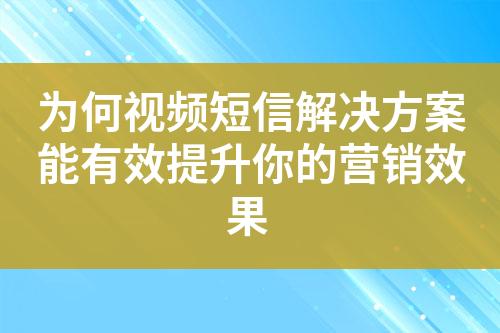 为何视频短信解决方案能有效提升你的营销效果