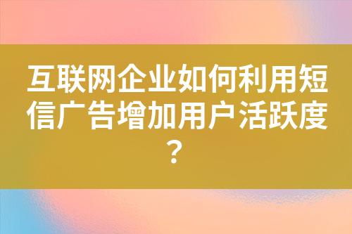 互联网企业如何利用短信广告增加用户活跃度？