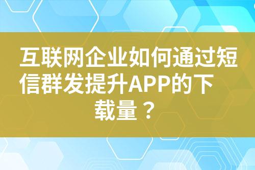 互联网企业如何通过短信群发提升APP的下载量？