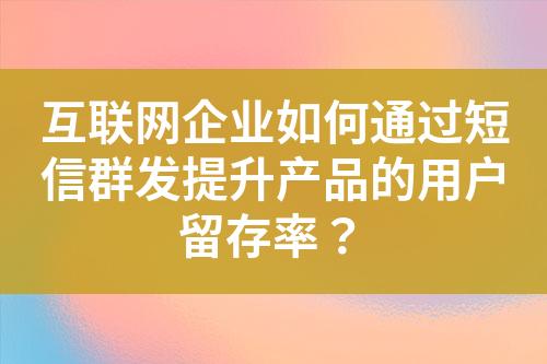 互联网企业如何通过短信群发提升产品的用户留存率？