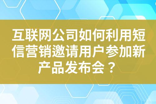 互联网公司如何利用短信营销邀请用户参加新产品发布会？