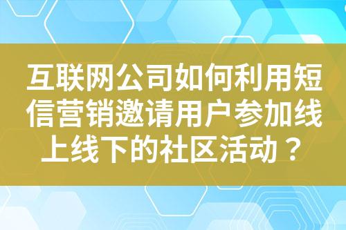 互联网公司如何利用短信营销邀请用户参加线上线下的社区活动？