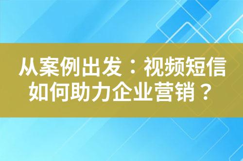 从案例出发：视频短信如何助力企业营销？