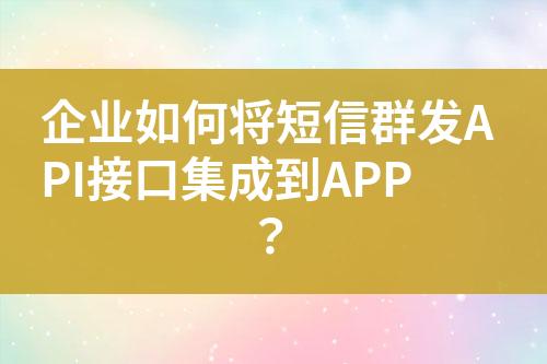 企业如何将短信群发API接口集成到APP？