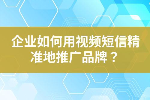 企业如何用视频短信精准地推广品牌？