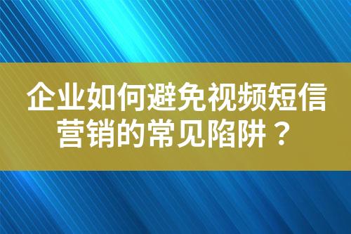 企业如何避免视频短信营销的常见陷阱？