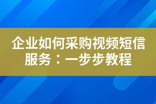 企业如何采购视频短信服务：一步步教程