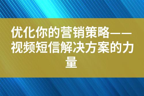 优化你的营销策略——视频短信解决方案的力量