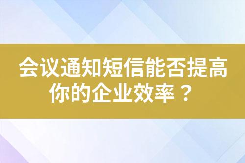 会议通知短信能否提高你的企业效率？