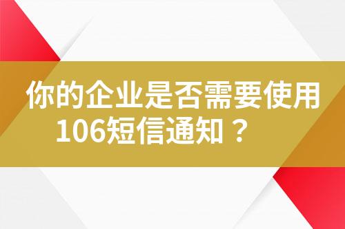 你的企业是否需要使用106短信通知？