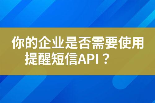 你的企业是否需要使用提醒短信API？