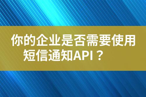 你的企业是否需要使用短信通知API？