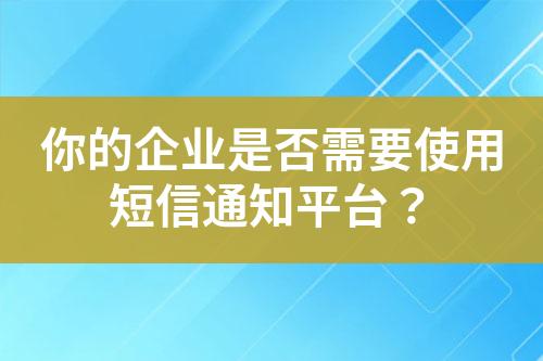 你的企业是否需要使用短信通知平台？