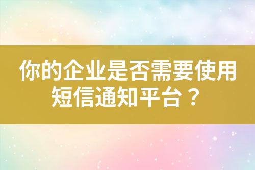 你的企业是否需要使用短信通知平台？