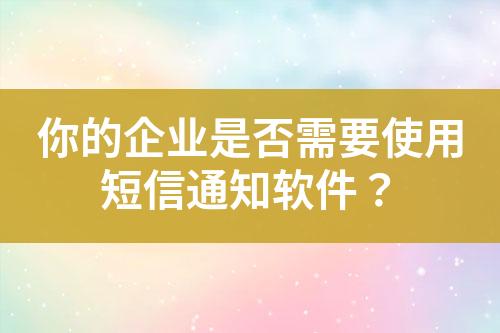 你的企业是否需要使用短信通知软件？