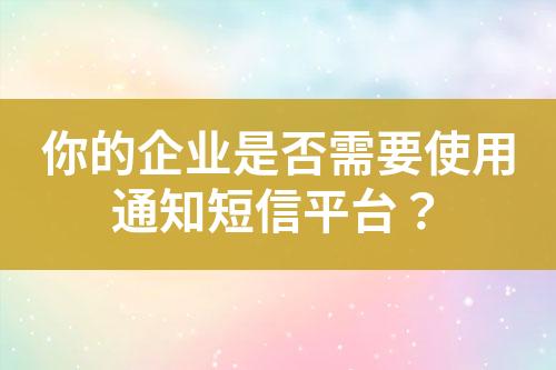 你的企业是否需要使用通知短信平台？