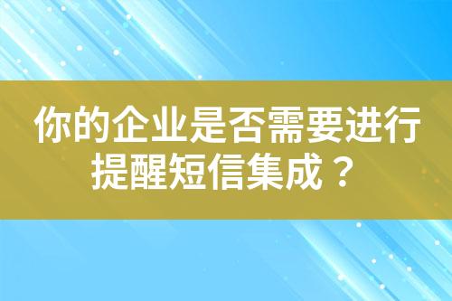 你的企业是否需要进行提醒短信集成？