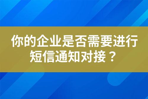 你的企业是否需要进行短信通知对接？