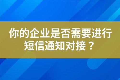 你的企业是否需要进行短信通知对接？