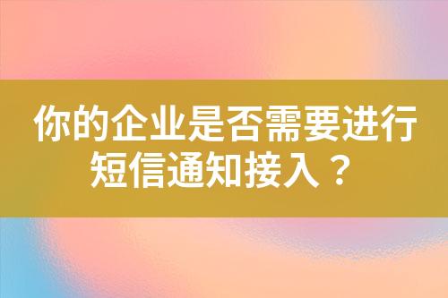 你的企业是否需要进行短信通知接入？