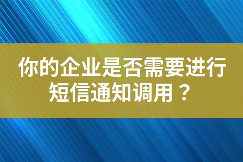 你的企业是否需要进行短信通知调用？