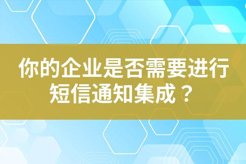 你的企业是否需要进行短信通知集成？