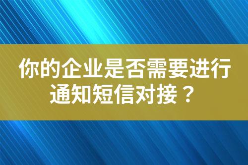 你的企业是否需要进行通知短信对接？