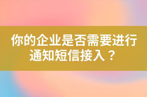 你的企业是否需要进行通知短信接入？