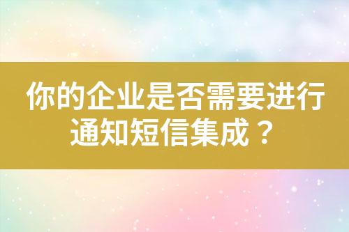 你的企业是否需要进行通知短信集成？