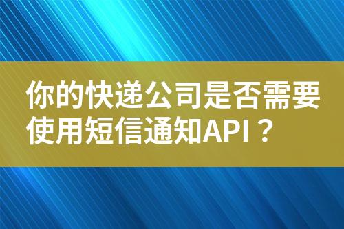 你的快递公司是否需要使用短信通知API？