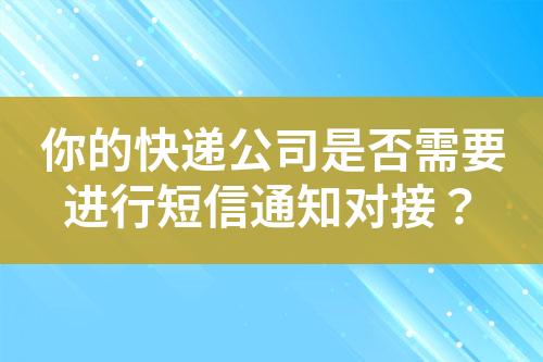 你的快递公司是否需要进行短信通知对接？