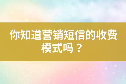 你知道营销短信的收费模式吗？