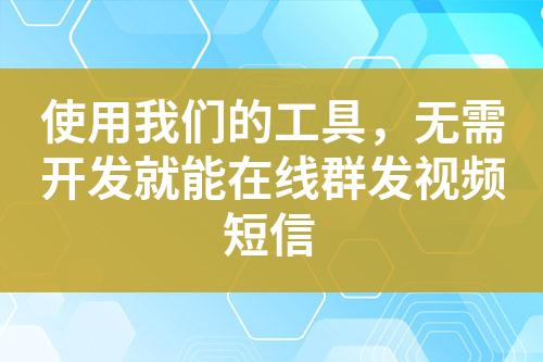 使用我们的工具，无需开发就能在线群发视频短信