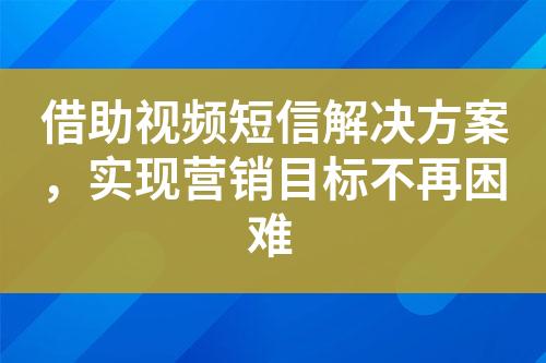 借助视频短信解决方案，实现营销目标不再困难