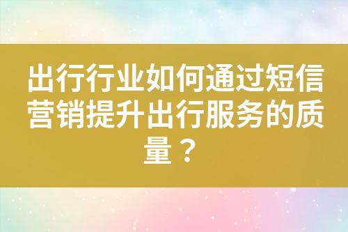 出行行业如何通过短信营销提升出行服务的质量？