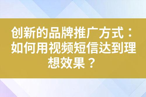 创新的品牌推广方式：如何用视频短信达到理想效果？