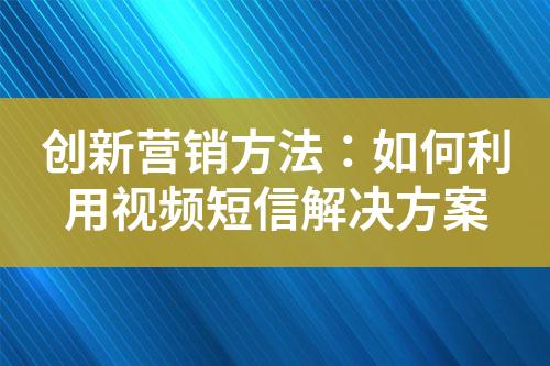 创新营销方法：如何利用视频短信解决方案