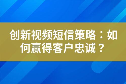 创新视频短信策略：如何赢得客户忠诚？