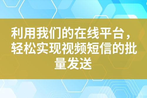 利用我们的在线平台，轻松实现视频短信的批量发送