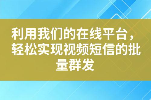 利用我们的在线平台，轻松实现视频短信的批量群发