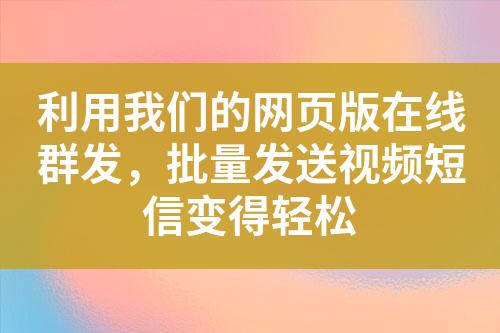 利用我们的网页版在线群发，批量发送视频短信变得轻松